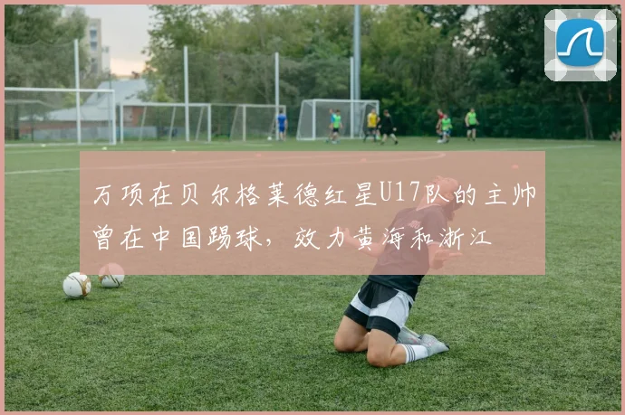 万项在贝尔格莱德红星U17队的主帅曾在中国踢球，效力黄海和浙江
