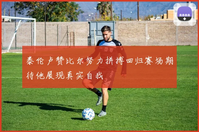 泰伦卢赞比尔努力拼搏回归赛场期待他展现真实自我
