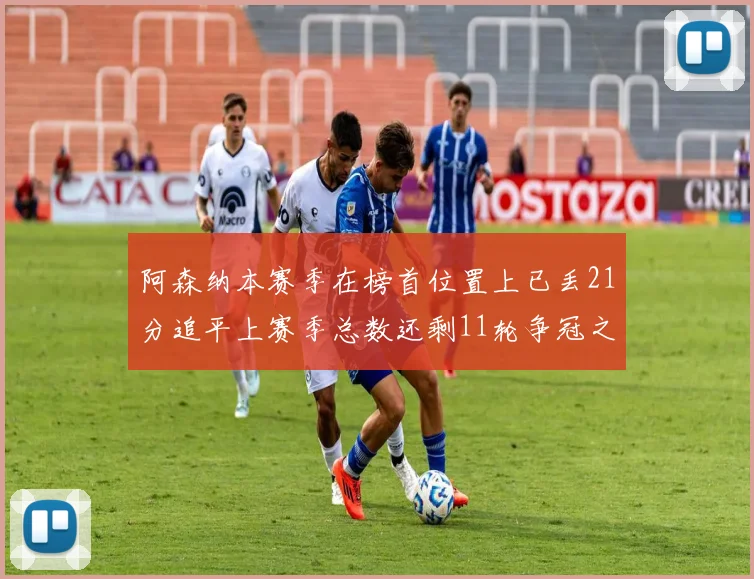 阿森纳本赛季在榜首位置上已丢21分追平上赛季总数还剩11轮争冠之路艰难