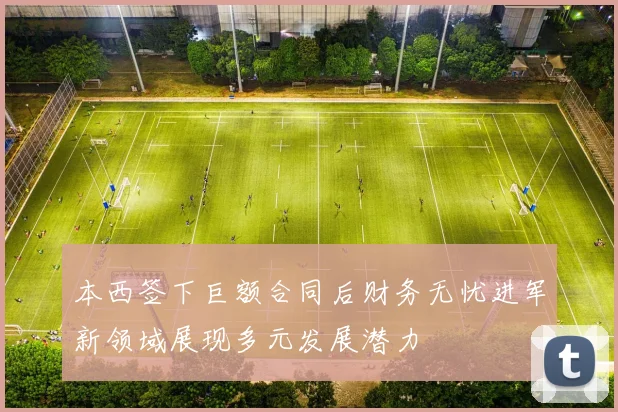本西签下巨额合同后财务无忧进军新领域展现多元发展潜力