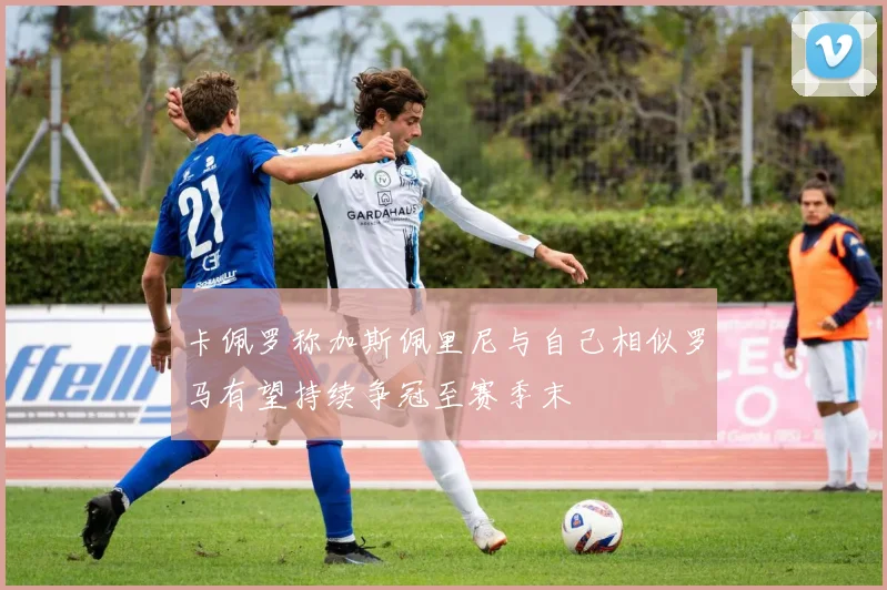 卡佩罗称加斯佩里尼与自己相似罗马有望持续争冠至赛季末