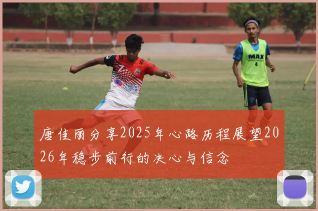 唐佳丽分享2025年心路历程展望2026年稳步前行的决心与信念
