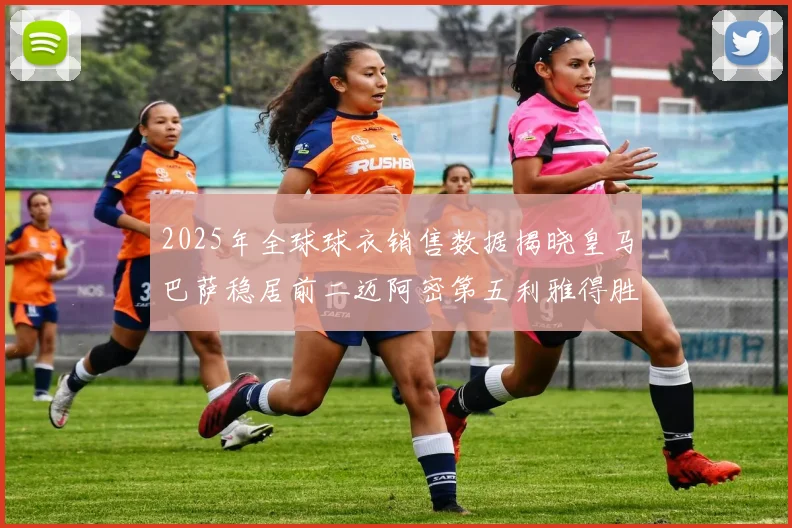 2025年全球球衣销售数据揭晓皇马巴萨稳居前二迈阿密第五利雅得胜利第十