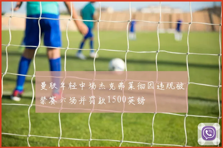 曼联年轻中场杰克弗莱彻因违规被禁赛六场并罚款1500英镑