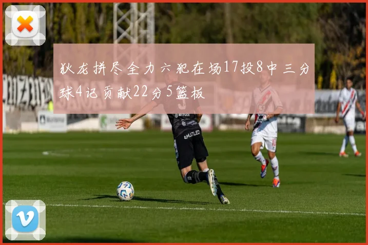 狄龙拼尽全力六犯在场17投8中三分球4记贡献22分5篮板