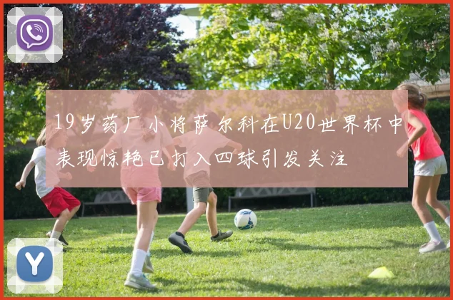 19岁药厂小将萨尔科在U20世界杯中表现惊艳已打入四球引发关注
