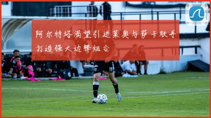 阿尔特塔渴望引进莱奥与萨卡联手打造强大边锋组合