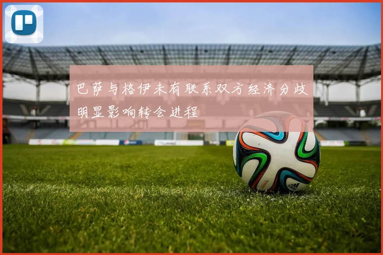 巴萨与格伊未有联系双方经济分歧明显影响转会进程