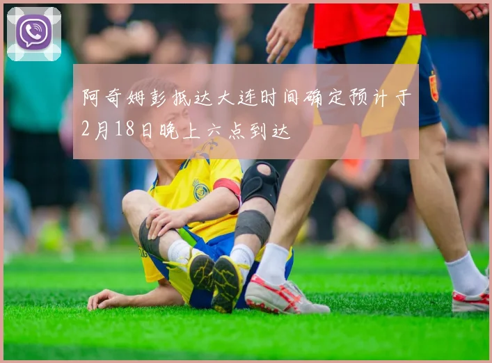 阿奇姆彭抵达大连时间确定预计于2月18日晚上六点到达