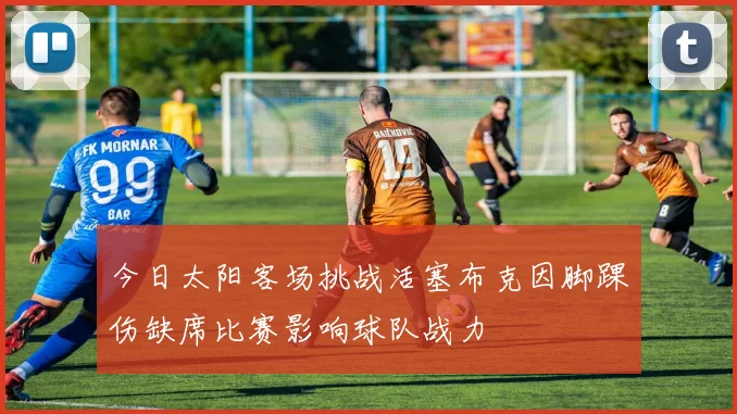 今日太阳客场挑战活塞布克因脚踝伤缺席比赛影响球队战力