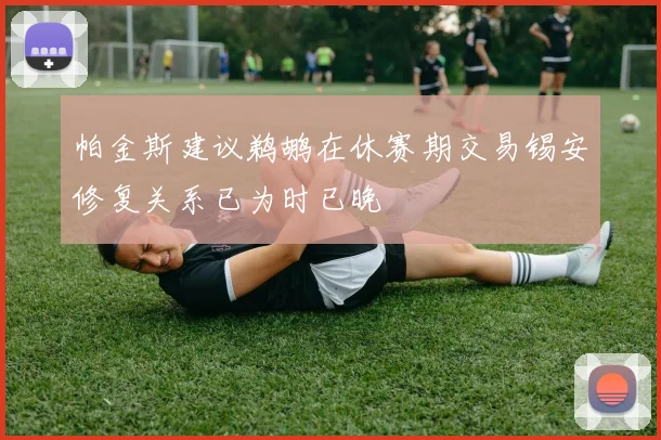 帕金斯建议鹈鹕在休赛期交易锡安修复关系已为时已晚