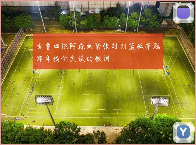 吉鲁回忆阿森纳紧张时刻蓝狐夺冠那年我们失误的教训