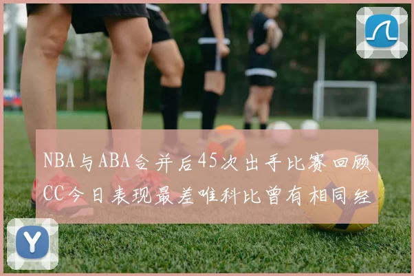 NBA与ABA合并后45次出手比赛回顾CC今日表现最差唯科比曾有相同经历
