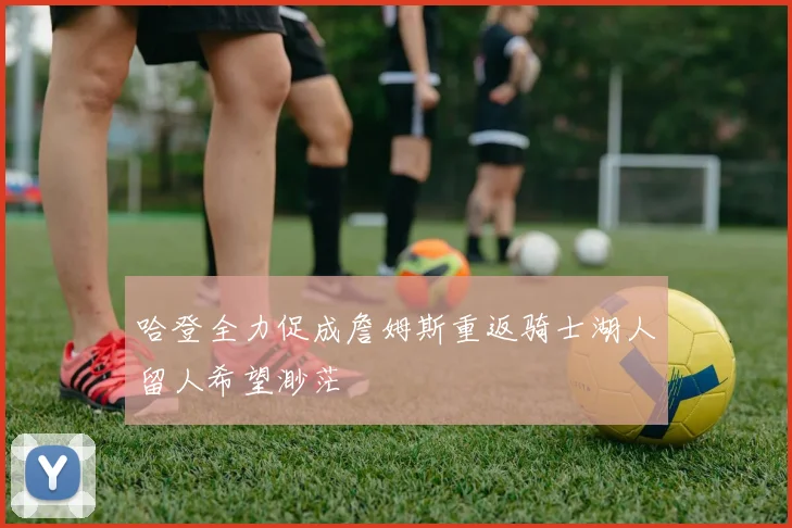 哈登全力促成詹姆斯重返骑士湖人留人希望渺茫