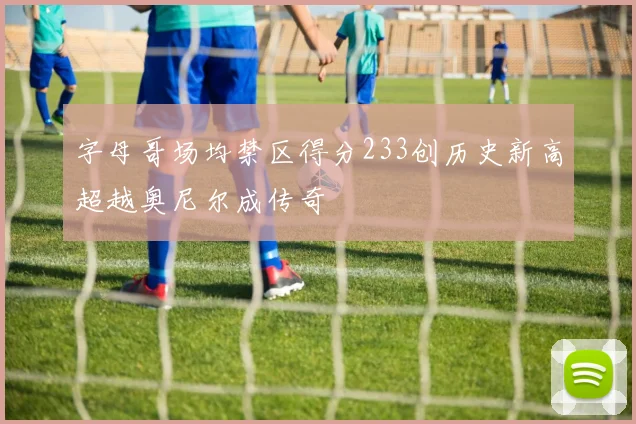 字母哥场均禁区得分233创历史新高超越奥尼尔成传奇