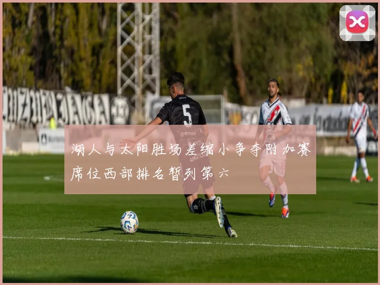 湖人与太阳胜场差缩小争夺附加赛席位西部排名暂列第六