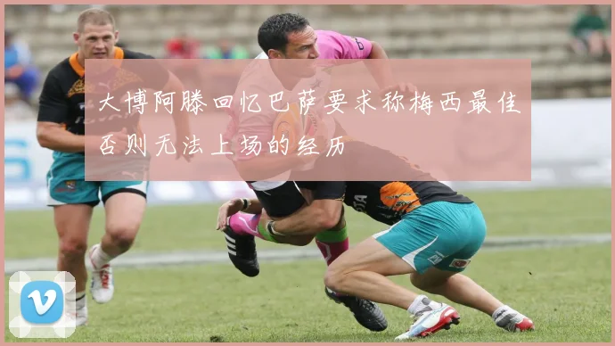 大博阿滕回忆巴萨要求称梅西最佳否则无法上场的经历