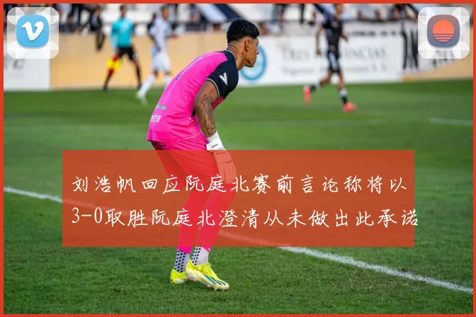 刘浩帆回应阮庭北赛前言论称将以3-0取胜阮庭北澄清从未做出此承诺