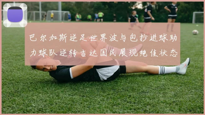巴尔加斯逆足世界波与包抄进球助力球队逆转吉达国民展现绝佳状态