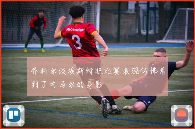 乔科尔谈埃斯特旺比赛表现仿佛看到了内马尔的身影