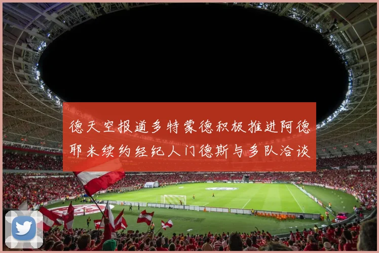 德天空报道多特蒙德积极推进阿德耶米续约经纪人门德斯与多队洽谈