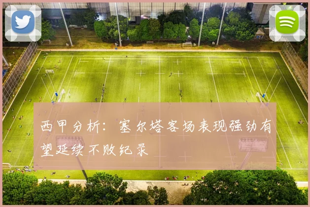 西甲分析：塞尔塔客场表现强劲有望延续不败纪录