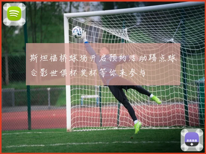 斯坦福桥球场开启预约活动踢点球合影世俱杯奖杯等你来参与