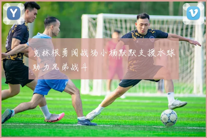 克林根勇闯战场小杨默默支援水球助力兄弟战斗