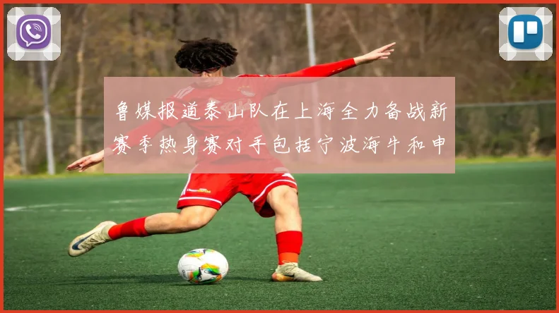 鲁媒报道泰山队在上海全力备战新赛季热身赛对手包括宁波海牛和申花