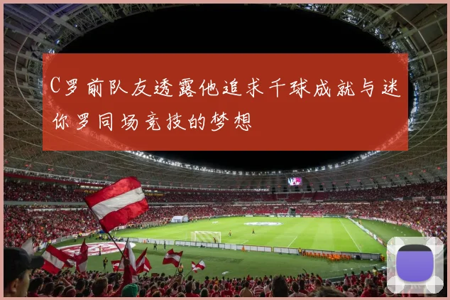 C罗前队友透露他追求千球成就与迷你罗同场竞技的梦想