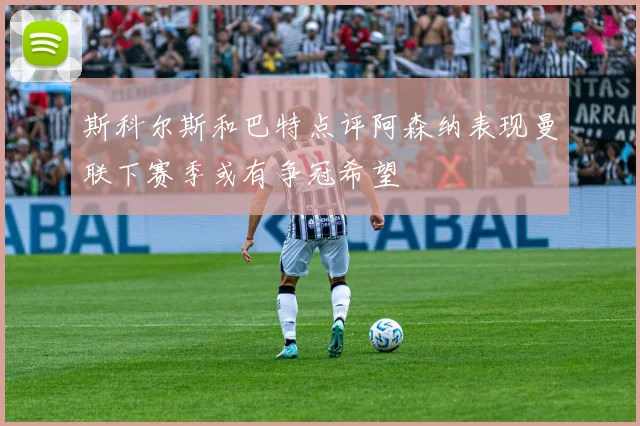 斯科尔斯和巴特点评阿森纳表现曼联下赛季或有争冠希望
