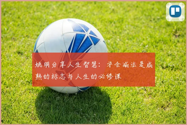 姚明分享人生智慧：学会减法是成熟的标志与人生的必修课