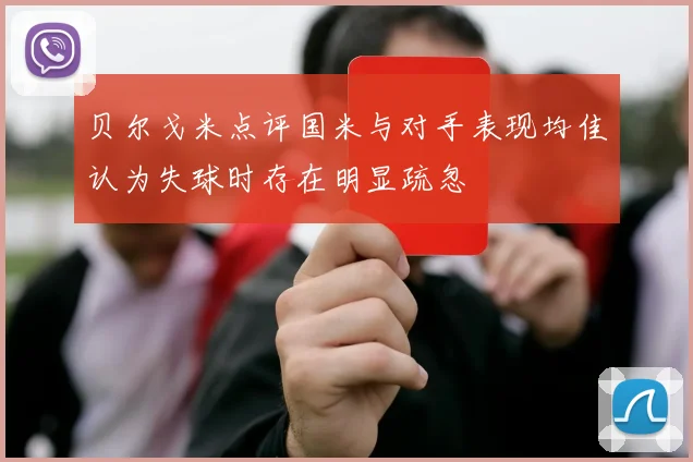 贝尔戈米点评国米与对手表现均佳认为失球时存在明显疏忽