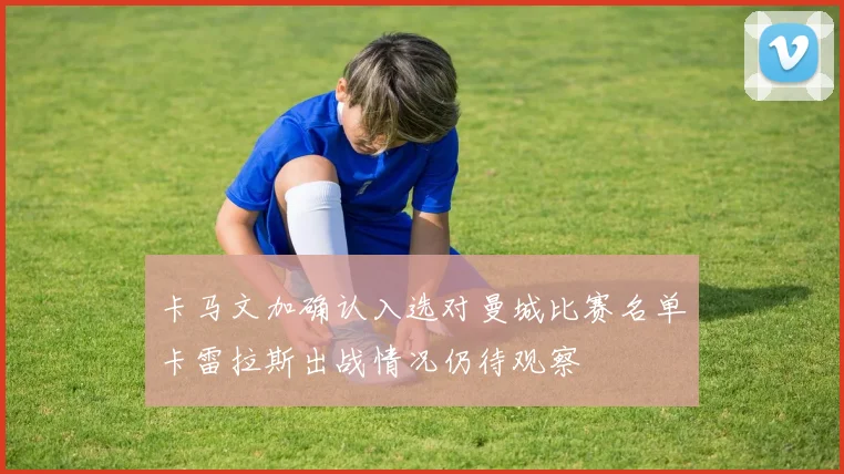 卡马文加确认入选对曼城比赛名单卡雷拉斯出战情况仍待观察