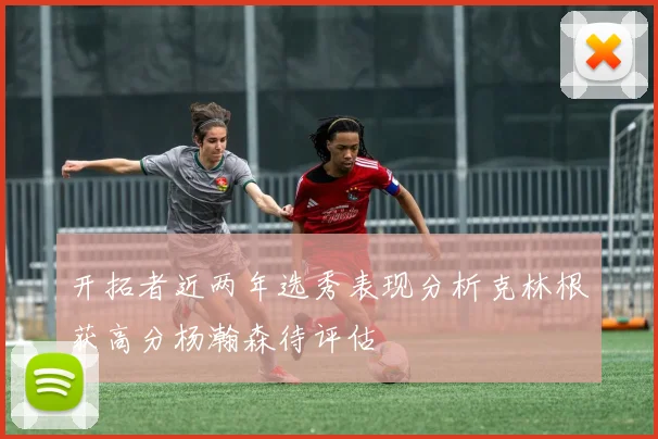 开拓者近两年选秀表现分析克林根获高分杨瀚森待评估
