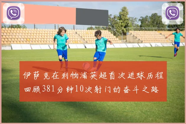 伊萨克在利物浦英超首次进球历程回顾381分钟10次射门的奋斗之路