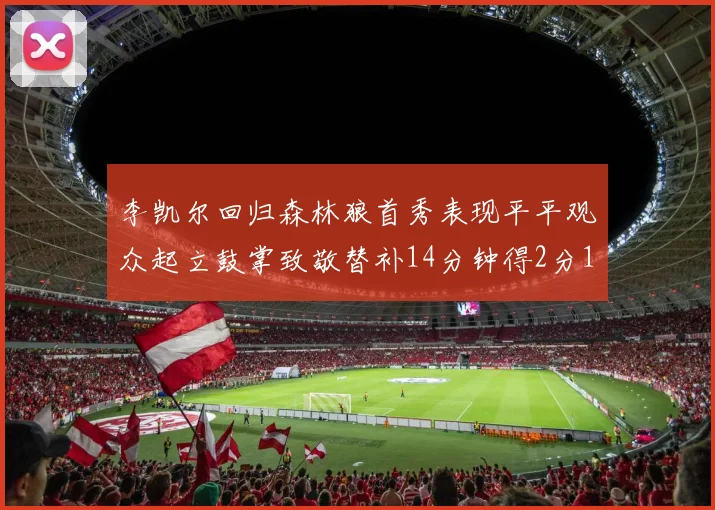 李凯尔回归森林狼首秀表现平平观众起立鼓掌致敬替补14分钟得2分1板