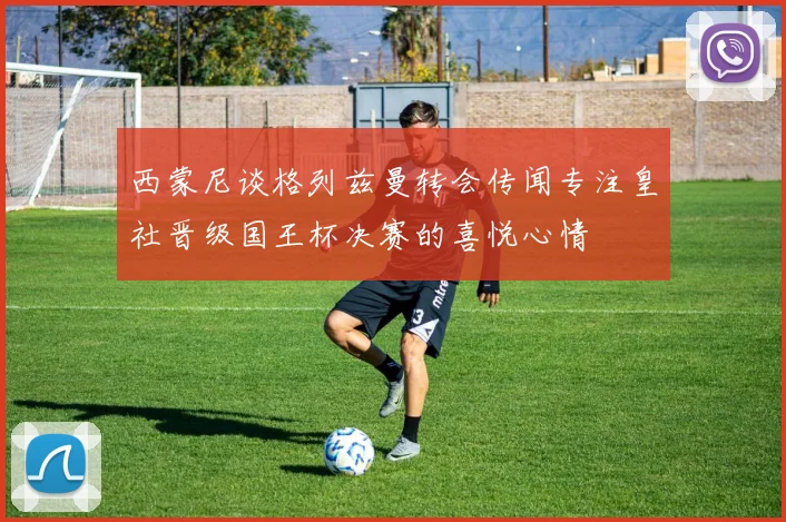 西蒙尼谈格列兹曼转会传闻专注皇社晋级国王杯决赛的喜悦心情