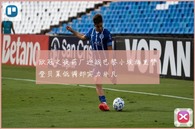 欧冠之夜药厂迎战巴黎小埃梅里赞登贝莱低调却实力非凡