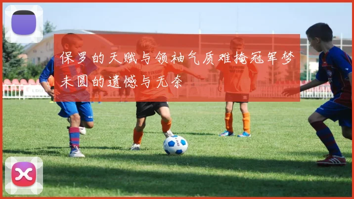 保罗的天赋与领袖气质难掩冠军梦未圆的遗憾与无奈
