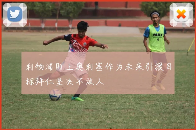 利物浦盯上奥利塞作为未来引援目标拜仁坚决不放人