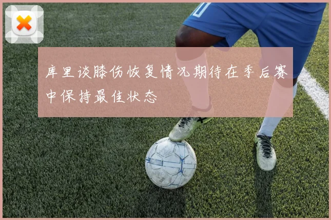 库里谈膝伤恢复情况期待在季后赛中保持最佳状态