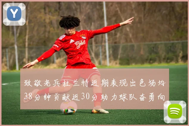 致敬老兵杜兰特近期表现出色场均38分钟贡献近30分助力球队奋勇向前