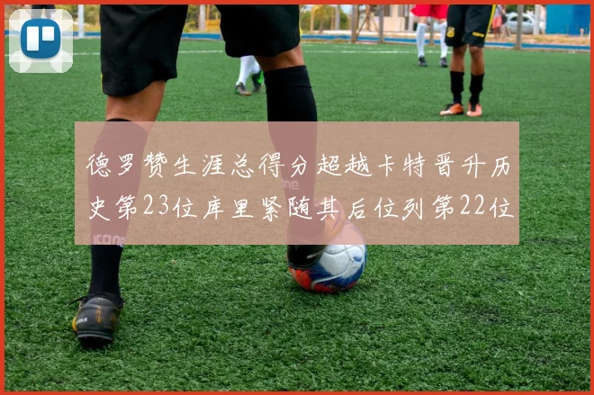 德罗赞生涯总得分超越卡特晋升历史第23位库里紧随其后位列第22位
