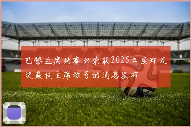 巴黎主席纳赛尔荣获2025年度环足奖最佳主席称号的消息发布