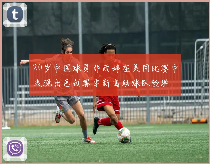 20岁中国球员邓雨婷在美国比赛中表现出色创赛季新高助球队险胜