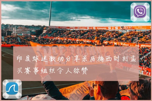 印度球迷激动分享亲历梅西时刻孟买赛事组织令人称赞
