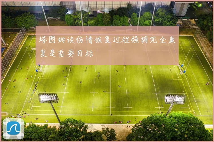 塔图姆谈伤情恢复过程强调完全康复是首要目标