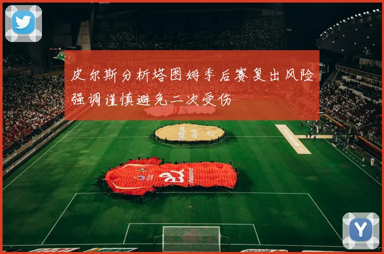 皮尔斯分析塔图姆季后赛复出风险强调谨慎避免二次受伤