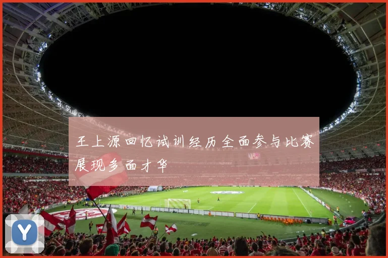 王上源回忆试训经历全面参与比赛展现多面才华